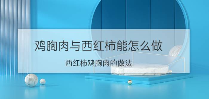 鸡胸肉与西红柿能怎么做 西红柿鸡胸肉的做法